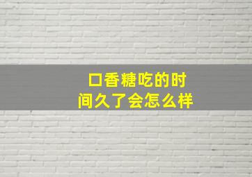 口香糖吃的时间久了会怎么样