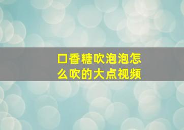 口香糖吹泡泡怎么吹的大点视频