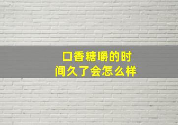 口香糖嚼的时间久了会怎么样