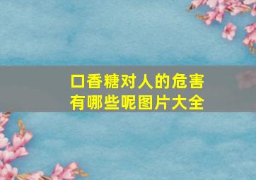 口香糖对人的危害有哪些呢图片大全