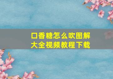 口香糖怎么吹图解大全视频教程下载