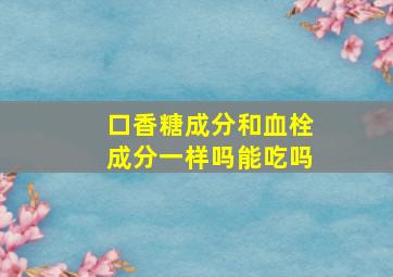 口香糖成分和血栓成分一样吗能吃吗