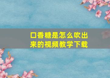 口香糖是怎么吹出来的视频教学下载