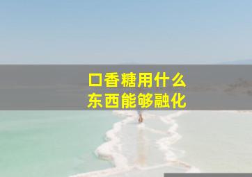 口香糖用什么东西能够融化