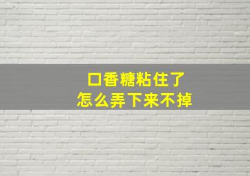 口香糖粘住了怎么弄下来不掉