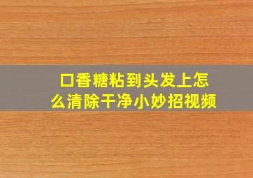 口香糖粘到头发上怎么清除干净小妙招视频