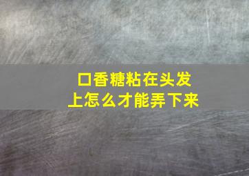 口香糖粘在头发上怎么才能弄下来