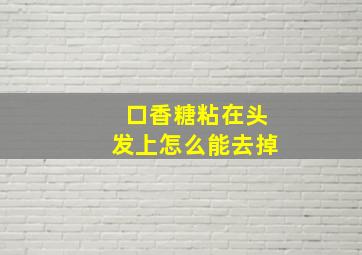 口香糖粘在头发上怎么能去掉