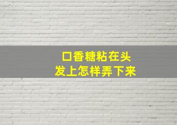 口香糖粘在头发上怎样弄下来