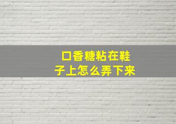 口香糖粘在鞋子上怎么弄下来