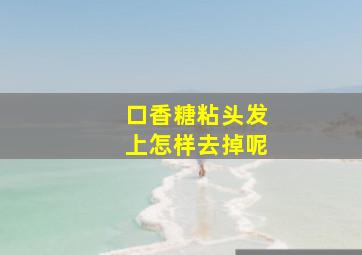 口香糖粘头发上怎样去掉呢