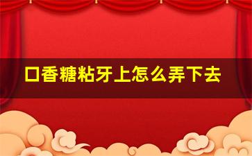 口香糖粘牙上怎么弄下去