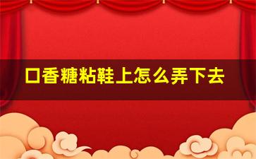 口香糖粘鞋上怎么弄下去