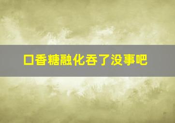 口香糖融化吞了没事吧