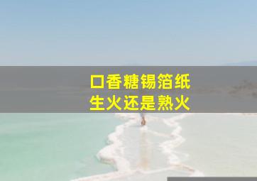 口香糖锡箔纸生火还是熟火