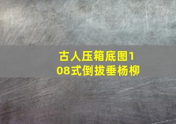 古人压箱底图108式倒拔垂杨柳