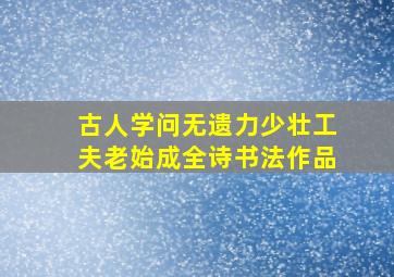 古人学问无遗力少壮工夫老始成全诗书法作品