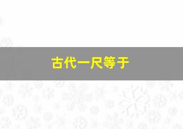 古代一尺等于