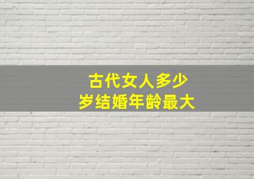 古代女人多少岁结婚年龄最大