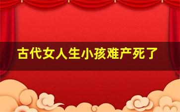 古代女人生小孩难产死了