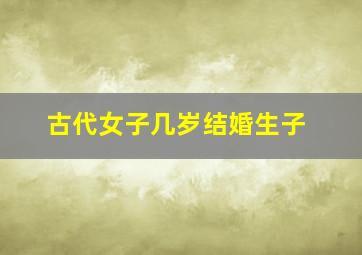 古代女子几岁结婚生子