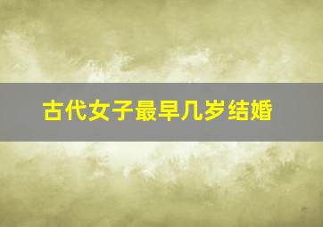 古代女子最早几岁结婚