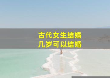 古代女生结婚几岁可以结婚