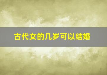 古代女的几岁可以结婚