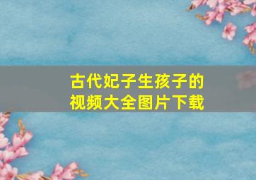 古代妃子生孩子的视频大全图片下载