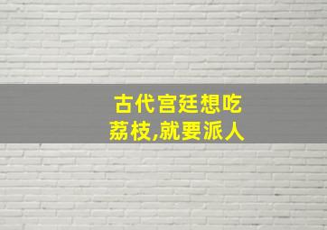 古代宫廷想吃荔枝,就要派人