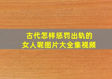 古代怎样惩罚出轨的女人呢图片大全集视频