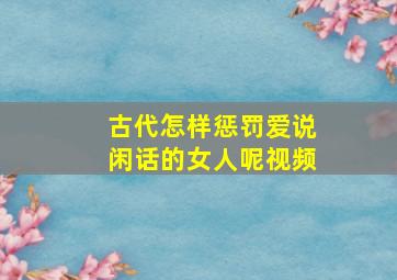 古代怎样惩罚爱说闲话的女人呢视频