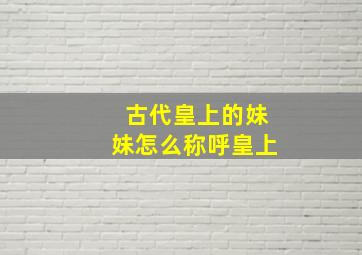 古代皇上的妹妹怎么称呼皇上