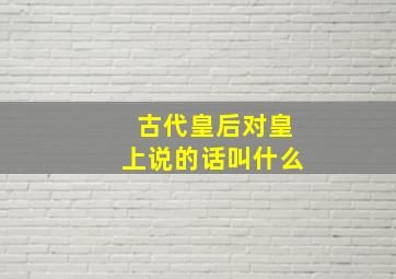 古代皇后对皇上说的话叫什么