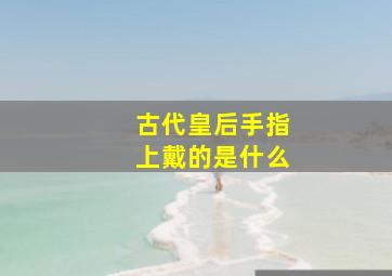 古代皇后手指上戴的是什么