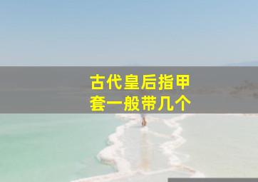 古代皇后指甲套一般带几个