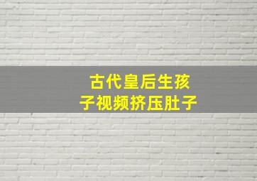 古代皇后生孩子视频挤压肚子