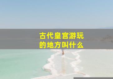 古代皇宫游玩的地方叫什么