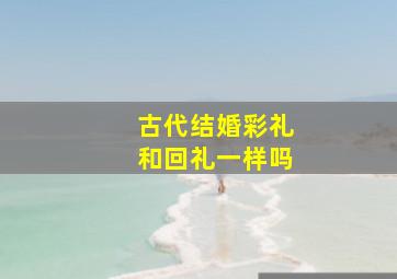 古代结婚彩礼和回礼一样吗