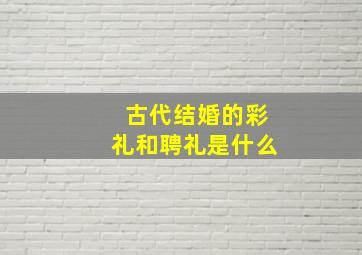 古代结婚的彩礼和聘礼是什么