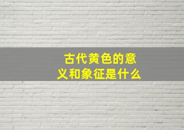 古代黄色的意义和象征是什么