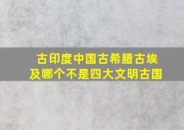 古印度中国古希腊古埃及哪个不是四大文明古国