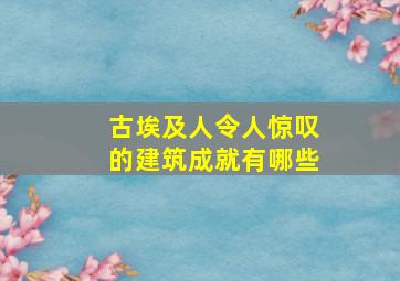 古埃及人令人惊叹的建筑成就有哪些