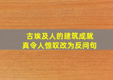 古埃及人的建筑成就真令人惊叹改为反问句