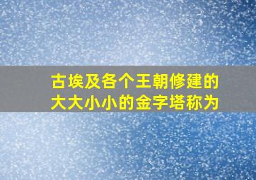 古埃及各个王朝修建的大大小小的金字塔称为