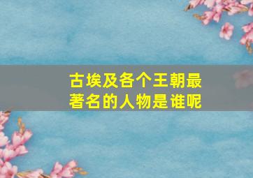 古埃及各个王朝最著名的人物是谁呢