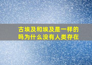 古埃及和埃及是一样的吗为什么没有人类存在