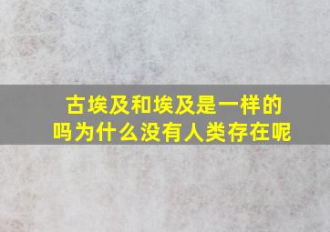 古埃及和埃及是一样的吗为什么没有人类存在呢