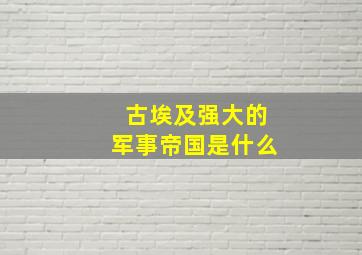 古埃及强大的军事帝国是什么