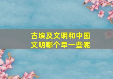 古埃及文明和中国文明哪个早一些呢